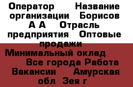 Оператор 1C › Название организации ­ Борисов А.А. › Отрасль предприятия ­ Оптовые продажи › Минимальный оклад ­ 25 000 - Все города Работа » Вакансии   . Амурская обл.,Зея г.